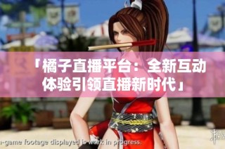 「橘子直播平台：全新互动体验引领直播新时代」