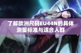 了解欧洲尺码EU44N的具体测量标准与适合人群