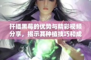 扦插黑莓的优势与精彩视频分享，揭示其种植技巧和成果
