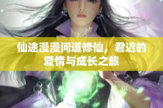 仙途漫漫问道修仙，君迟的爱情与成长之旅