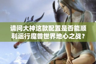 请问大神这款配置是否能顺利运行魔兽世界地心之战？