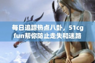 每日追踪热点八卦，51cgfun帮你防止走失和迷路