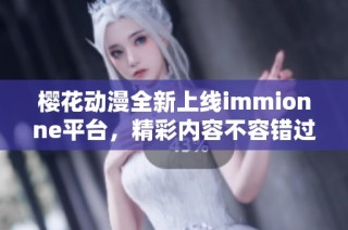 樱花动漫全新上线immionne平台，精彩内容不容错过！