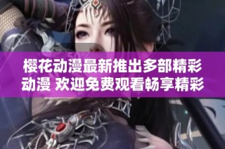 樱花动漫最新推出多部精彩动漫 欢迎免费观看畅享精彩故事
