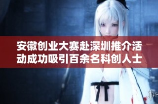 安徽创业大赛赴深圳推介活动成功吸引百余名科创人士参与