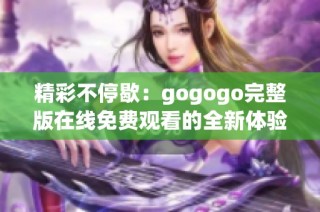 精彩不停歇：gogogo完整版在线免费观看的全新体验