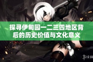 探寻伊甸园一二三四地区背后的历史价值与文化意义