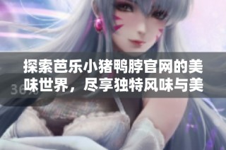 探索芭乐小猪鸭脖官网的美味世界，尽享独特风味与美食体验