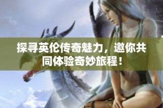 探寻英伦传奇魅力，邀你共同体验奇妙旅程！