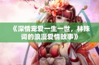 《深情宠爱一生一世，林殊词的浪漫爱情故事》
