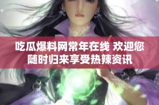 吃瓜爆料网常年在线 欢迎您随时归来享受热辣资讯