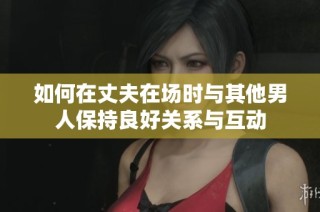 如何在丈夫在场时与其他男人保持良好关系与互动