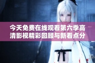 今天免费在线观看第六季高清影视精彩回顾与新看点分析