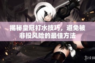 揭秘皇冠打水技巧，避免被非投风险的最佳方法