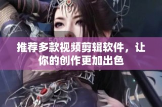 推荐多款视频剪辑软件，让你的创作更加出色