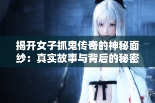 揭开女子抓鬼传奇的神秘面纱：真实故事与背后的秘密