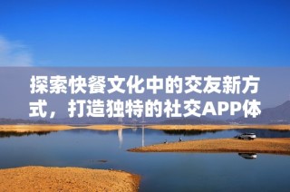 探索快餐文化中的交友新方式，打造独特的社交APP体验