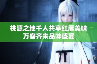 桃源之地千人共享红唇美味万客齐来品味盛宴