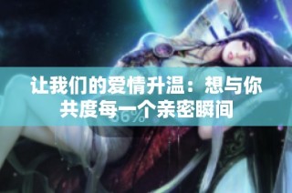 让我们的爱情升温：想与你共度每一个亲密瞬间