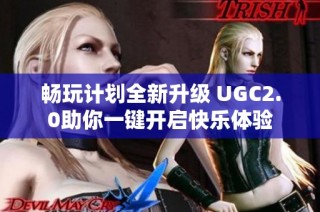 畅玩计划全新升级 UGC2.0助你一键开启快乐体验