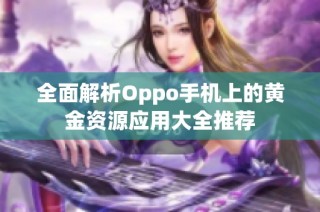 全面解析Oppo手机上的黄金资源应用大全推荐
