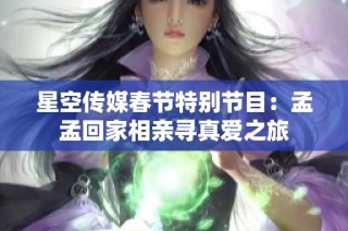 星空传媒春节特别节目：孟孟回家相亲寻真爱之旅