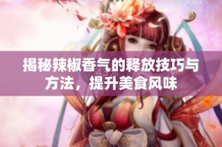 揭秘辣椒香气的释放技巧与方法，提升美食风味