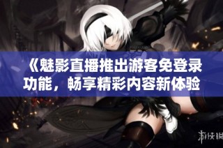 《魅影直播推出游客免登录功能，畅享精彩内容新体验》