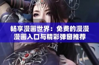畅享漫画世界：免费的漫漫漫画入口与精彩弹窗推荐