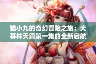 猫小九的奇幻冒险之旅：大幕林天篇第一集的全新启航