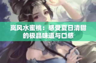 岚风水蜜桃：感受夏日清甜的极品味道与口感
