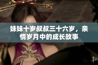 妹妹十岁叔叔三十六岁，亲情岁月中的成长故事