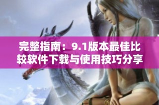 完整指南：9.1版本最佳比较软件下载与使用技巧分享