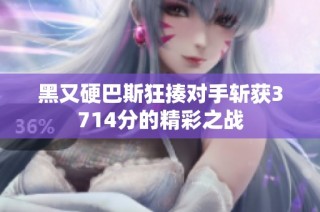 黑又硬巴斯狂揍对手斩获3714分的精彩之战