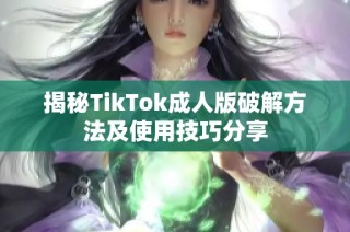 揭秘TikTok成人版破解方法及使用技巧分享