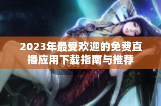 2023年最受欢迎的免费直播应用下载指南与推荐