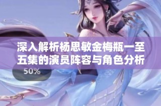 深入解析杨思敏金梅瓶一至五集的演员阵容与角色分析