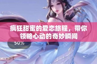 疯狂甜蜜的爱恋旅程，带你领略心动的奇妙瞬间