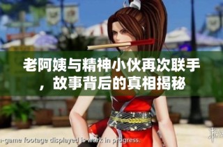 老阿姨与精神小伙再次联手，故事背后的真相揭秘