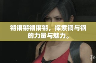 锵锵锵锵锵锵，探索铜与钢的力量与魅力。