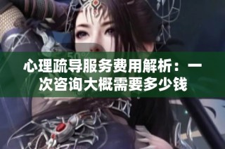 心理疏导服务费用解析：一次咨询大概需要多少钱