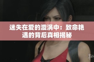 迷失在爱的漩涡中：致命艳遇的背后真相揭秘