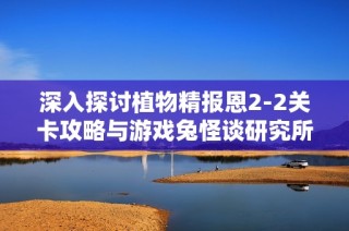 深入探讨植物精报恩2-2关卡攻略与游戏兔怪谈研究所的奇趣内容