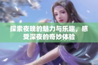 探索夜晚的魅力与乐趣，感受深夜的奇妙体验