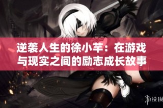逆袭人生的徐小芊：在游戏与现实之间的励志成长故事