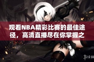 观看NBA精彩比赛的最佳途径，高清直播尽在你掌握之中