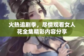 火热追剧季，尽情观看女人花全集精彩内容分享