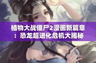 植物大战僵尸2漫画新篇章：恐龙超进化危机大揭秘