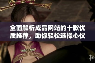 全面解析成品网站的十款优质推荐，助你轻松选择心仪产品