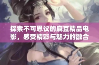 探索不可思议的麻豆精品电影，感受精彩与魅力的融合
